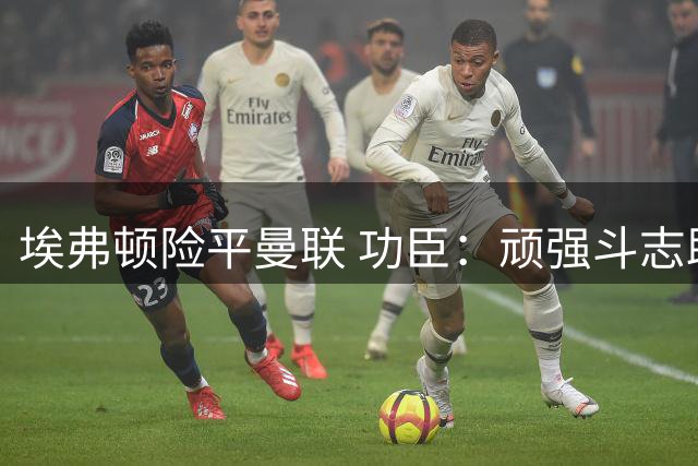 埃弗顿险平曼联 功臣：顽强斗志助我们抢回一分
